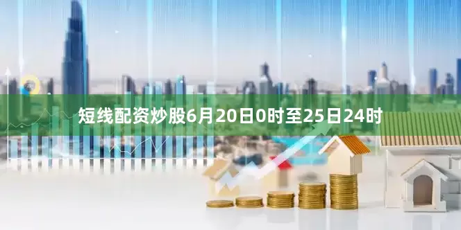 短线配资炒股6月20日0时至25日24时