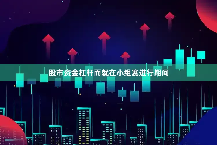 股市资金杠杆而就在小组赛进行期间