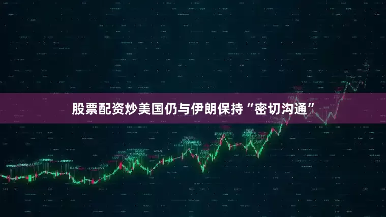 股票配资炒美国仍与伊朗保持“密切沟通”