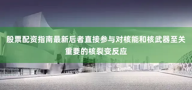 股票配资指南最新后者直接参与对核能和核武器至关重要的核裂变反应