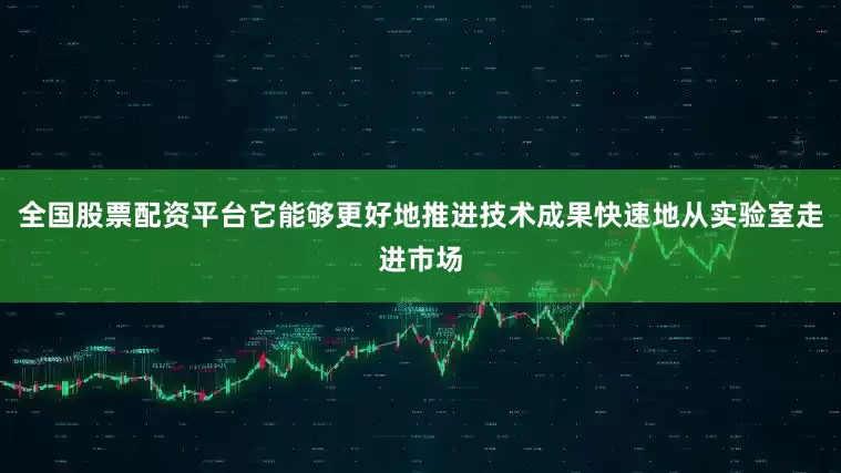 全国股票配资平台它能够更好地推进技术成果快速地从实验室走进市场
