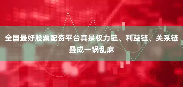 全国最好股票配资平台真是权力链、利益链、关系链叠成一锅乱麻