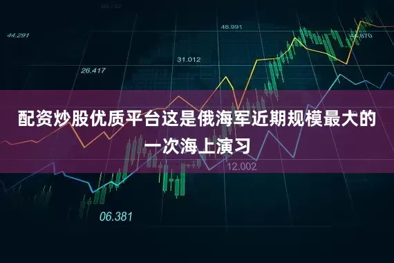 配资炒股优质平台这是俄海军近期规模最大的一次海上演习
