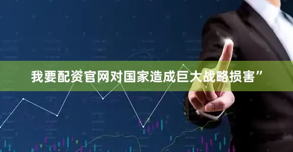 我要配资官网对国家造成巨大战略损害”