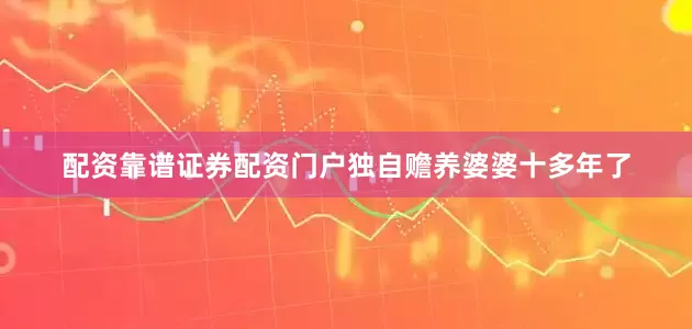 配资靠谱证券配资门户独自赡养婆婆十多年了