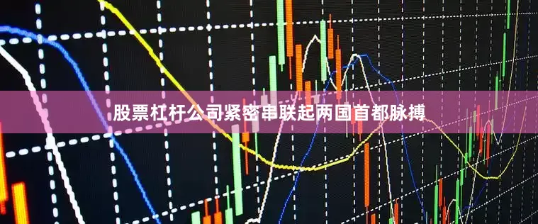 股票杠杆公司紧密串联起两国首都脉搏