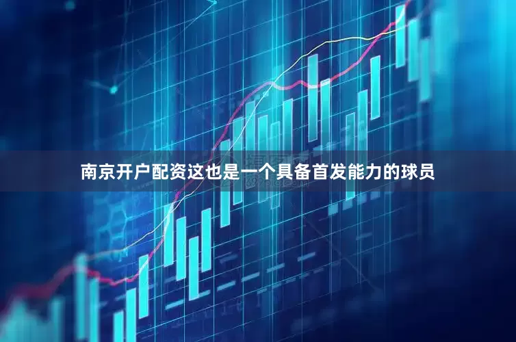 南京开户配资这也是一个具备首发能力的球员