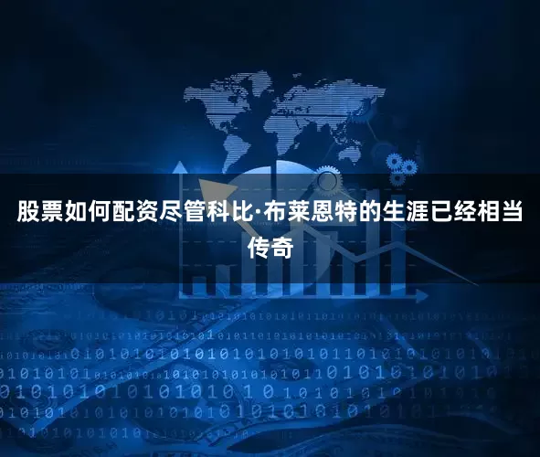 股票如何配资尽管科比·布莱恩特的生涯已经相当传奇