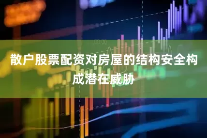 散户股票配资对房屋的结构安全构成潜在威胁