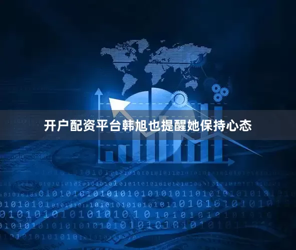 开户配资平台韩旭也提醒她保持心态
