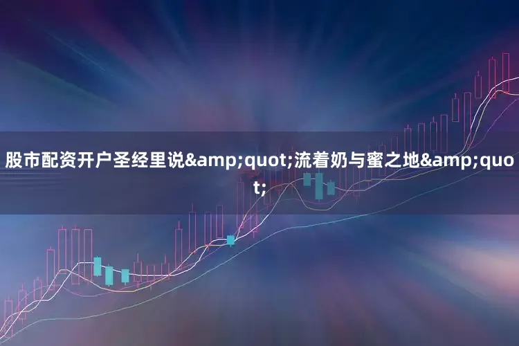 股市配资开户圣经里说&quot;流着奶与蜜之地&quot;