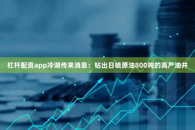 杠杆配资app冷湖传来消息：钻出日喷原油800吨的高产油井