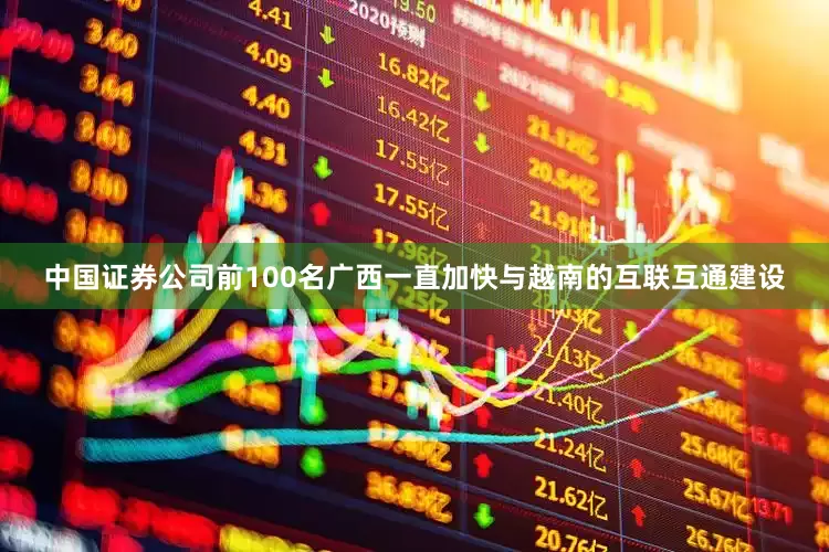 中国证券公司前100名广西一直加快与越南的互联互通建设