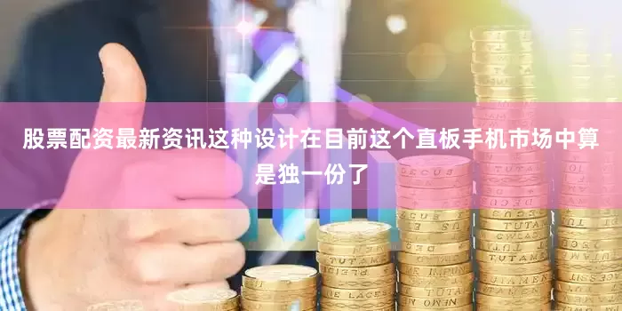 股票配资最新资讯这种设计在目前这个直板手机市场中算是独一份了