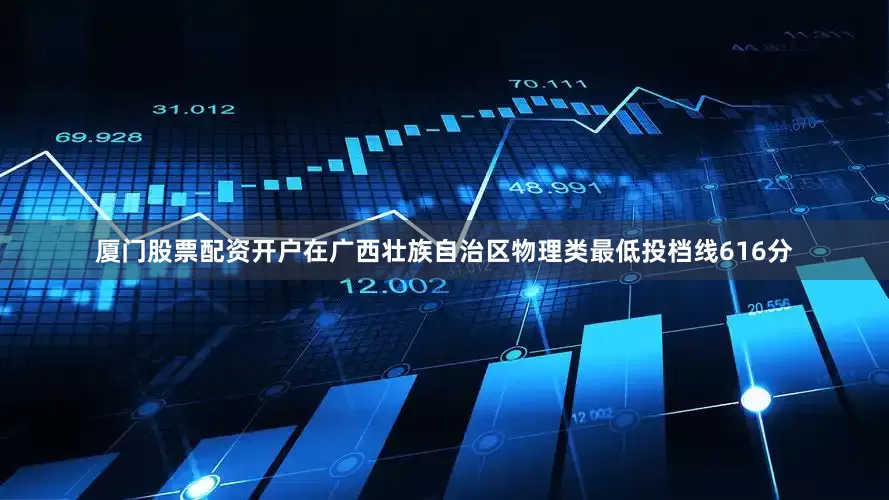 厦门股票配资开户在广西壮族自治区物理类最低投档线616分