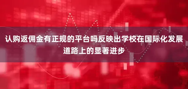 认购返佣金有正规的平台吗反映出学校在国际化发展道路上的显著进步