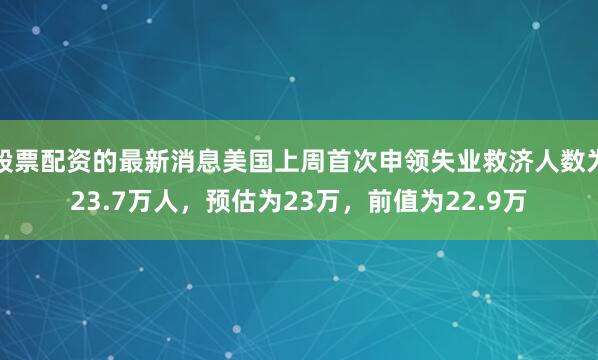 股票配资的最新消息美国上周首次申领失业救济人数为23.7万人，预估为23万，前值为22.9万
