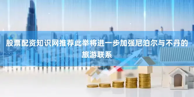 股票配资知识网推荐此举将进一步加强尼泊尔与不丹的旅游联系