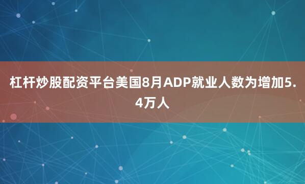 杠杆炒股配资平台美国8月ADP就业人数为增加5.4万人